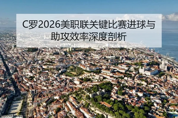 C罗2026美职联关键比赛进球与助攻效率深度剖析